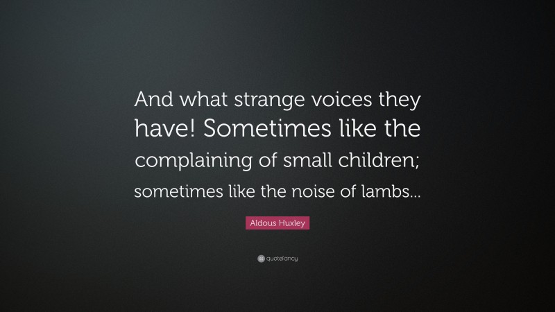Aldous Huxley Quote: “And what strange voices they have! Sometimes like the complaining of small children; sometimes like the noise of lambs...”