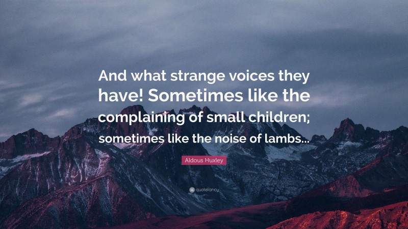 Aldous Huxley Quote: “And what strange voices they have! Sometimes like the complaining of small children; sometimes like the noise of lambs...”