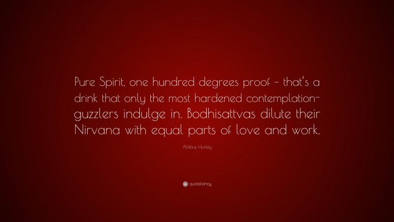 Aldous Huxley Quote: “Pure Spirit, one hundred degrees proof – that’s a drink that only the most hardened contemplation-guzzlers indulge in. Bodhisattvas dilute their Nirvana with equal parts of love and work.”