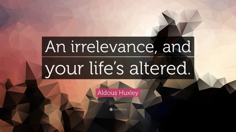 Aldous Huxley Quote: “An irrelevance, and your life’s altered.”