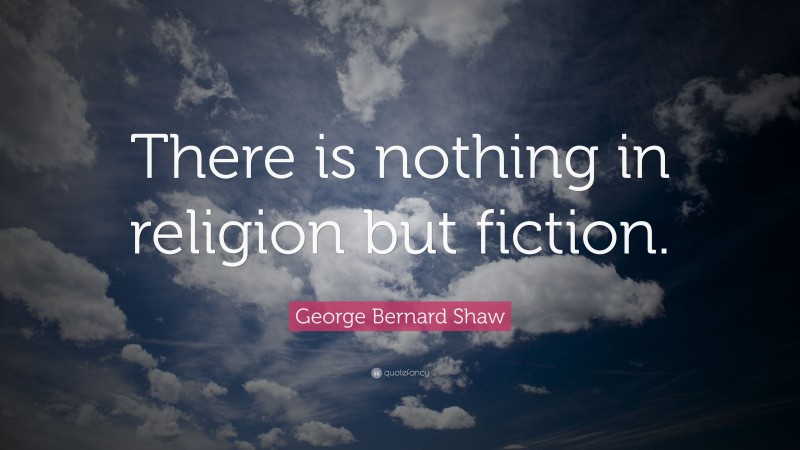 George Bernard Shaw Quote: “There is nothing in religion but fiction.”
