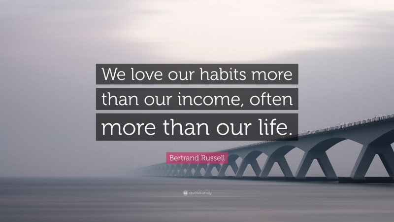 Bertrand Russell Quote: “We love our habits more than our income, often more than our life.”