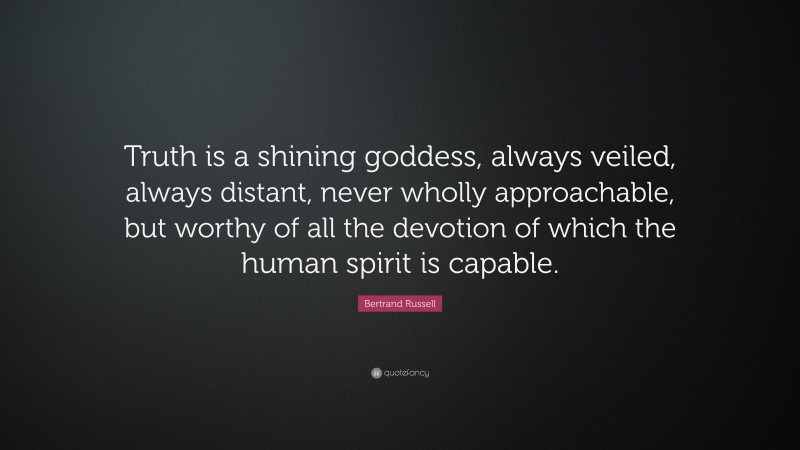 Bertrand Russell Quote: “Truth is a shining goddess, always veiled, always distant, never wholly approachable, but worthy of all the devotion of which the human spirit is capable.”