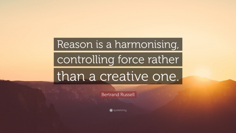 Bertrand Russell Quote: “Reason is a harmonising, controlling force rather than a creative one.”