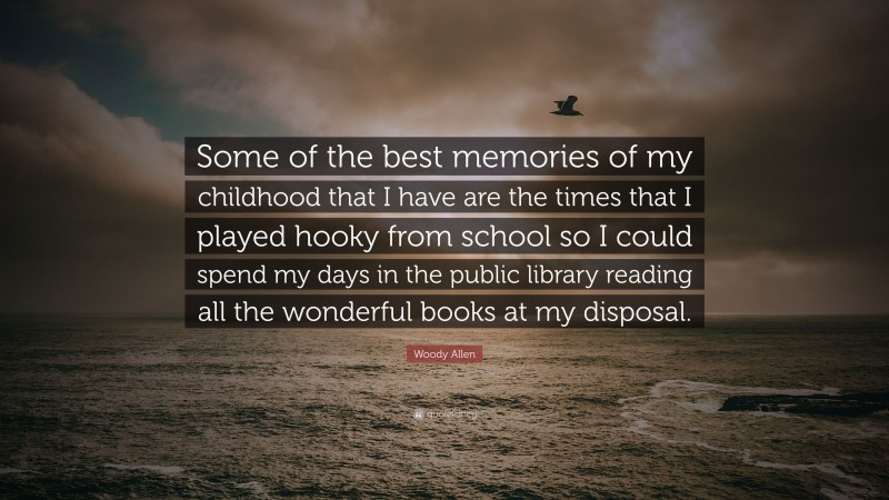 Woody Allen Quote: “Some of the best memories of my childhood that I have are the times that I played hooky from school so I could spend my days in the public library reading all the wonderful books at my disposal.”
