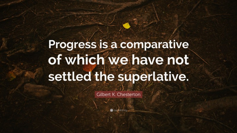 Gilbert K. Chesterton Quote: “Progress is a comparative of which we have not settled the superlative.”