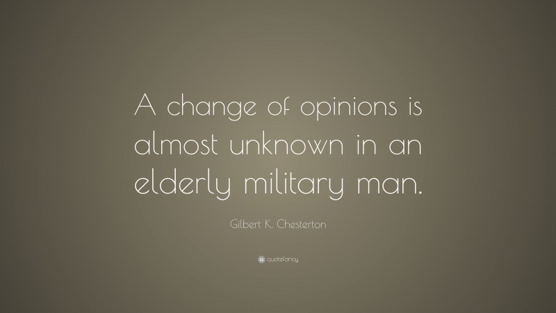 Gilbert K. Chesterton Quote: “A change of opinions is almost unknown in an elderly military man.”