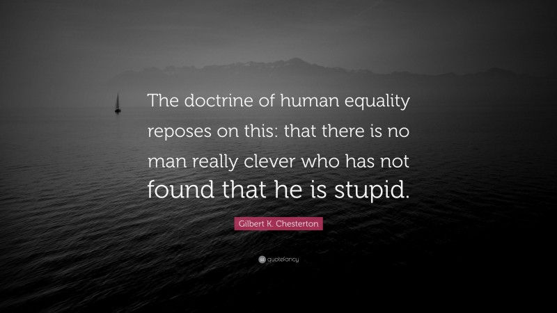Gilbert K. Chesterton Quote: “The doctrine of human equality reposes on this: that there is no man really clever who has not found that he is stupid.”