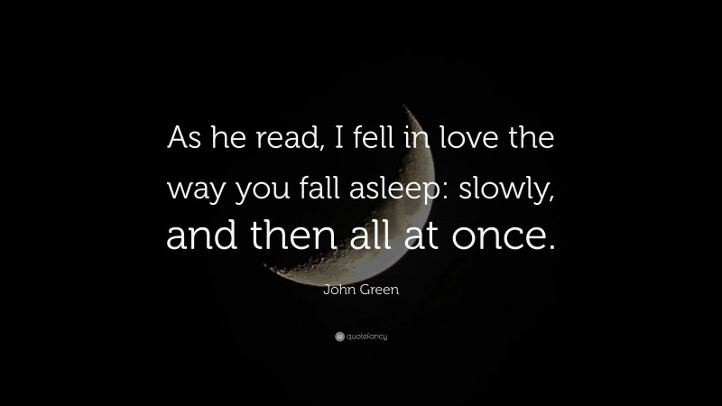 John Green Quote: “As he read, I fell in love the way you fall asleep: slowly, and then all at once.”