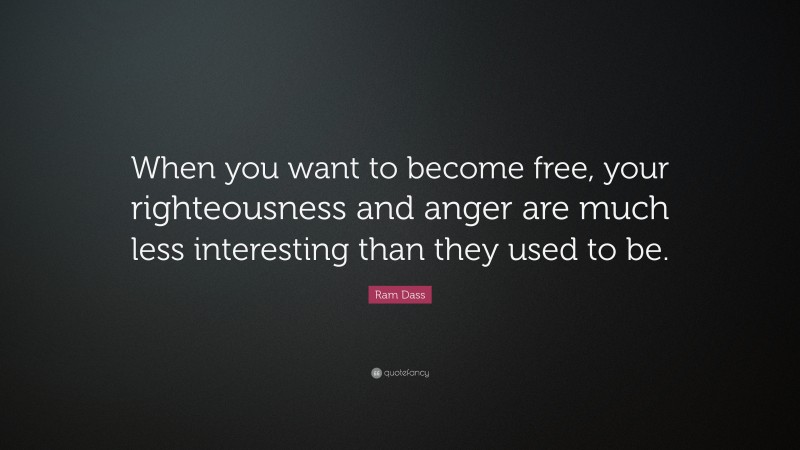 Ram Dass Quote: “When you want to become free, your righteousness and anger are much less interesting than they used to be.”