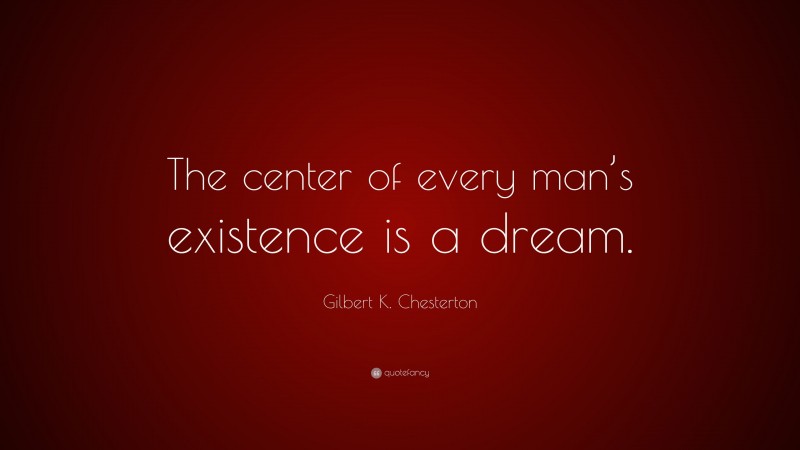Gilbert K. Chesterton Quote: “The center of every man’s existence is a dream.”