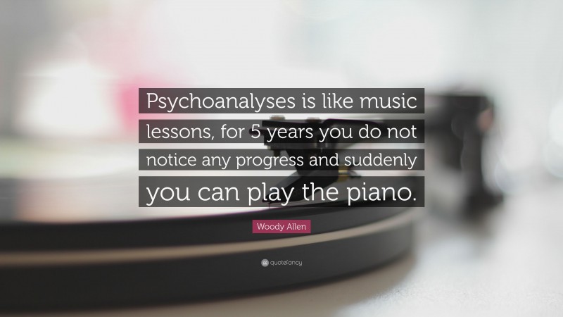 Woody Allen Quote: “Psychoanalyses is like music lessons, for 5 years you do not notice any progress and suddenly you can play the piano.”