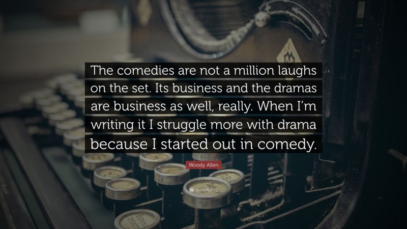 Woody Allen Quote: “The comedies are not a million laughs on the set. Its business and the dramas are business as well, really. When I’m writing it I struggle more with drama because I started out in comedy.”