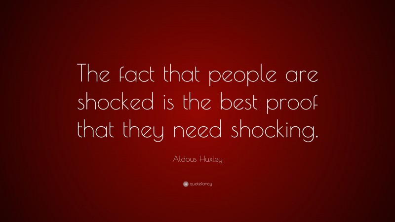 Aldous Huxley Quote: “The fact that people are shocked is the best proof that they need shocking.”