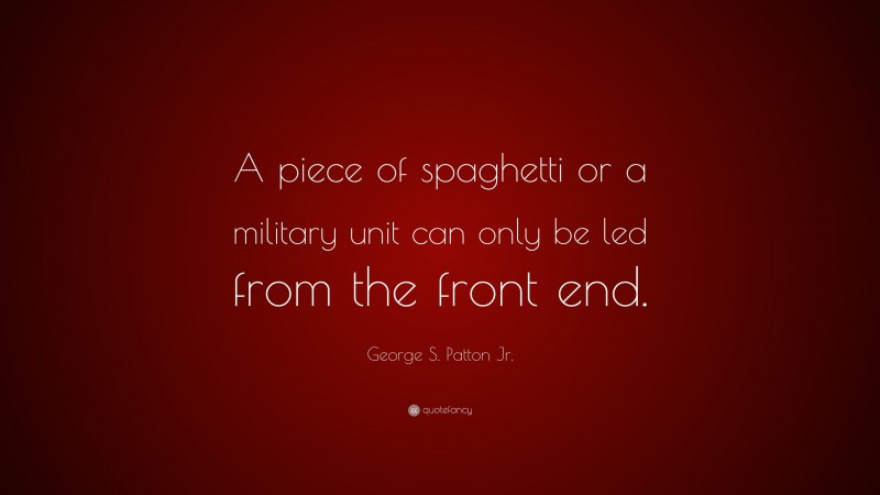 George S. Patton Jr. Quote: “A piece of spaghetti or a military unit can only be led from the front end.”