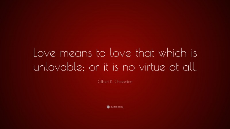 Gilbert K. Chesterton Quote: “Love means to love that which is unlovable; or it is no virtue at all.”