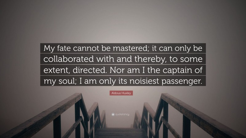 Aldous Huxley Quote: “My fate cannot be mastered; it can only be collaborated with and thereby, to some extent, directed. Nor am I the captain of my soul; I am only its noisiest passenger.”