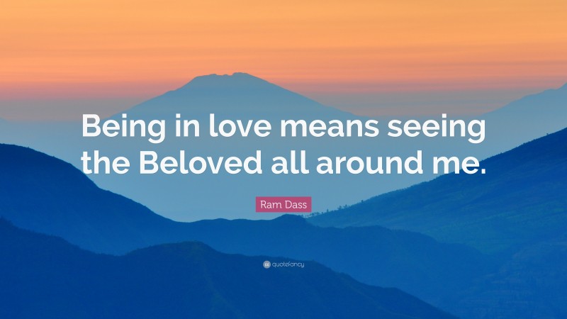 Ram Dass Quote: “Being in love means seeing the Beloved all around me.”