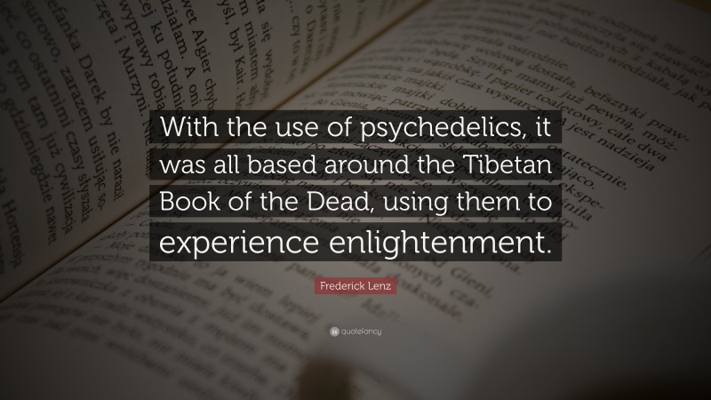 Frederick Lenz Quote: “With the use of psychedelics, it was all based around the Tibetan Book of the Dead, using them to experience enlightenment.”