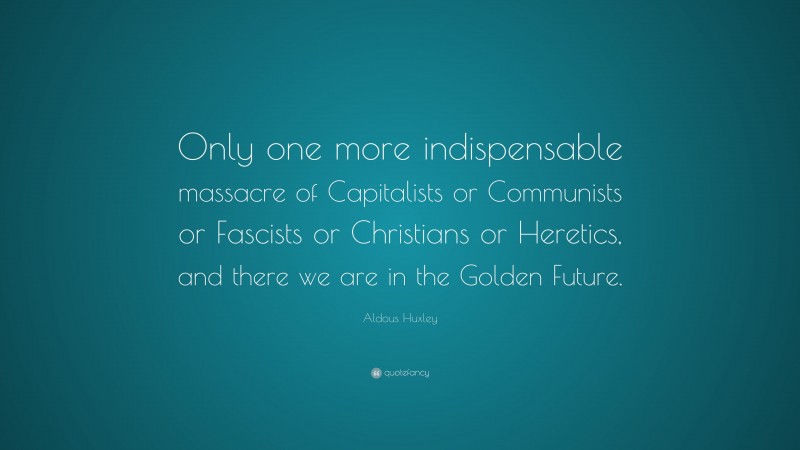 Aldous Huxley Quote: “Only one more indispensable massacre of Capitalists or Communists or Fascists or Christians or Heretics, and there we are in the Golden Future.”