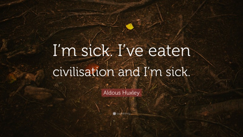 Aldous Huxley Quote: “I’m sick. I’ve eaten civilisation and I’m sick.”