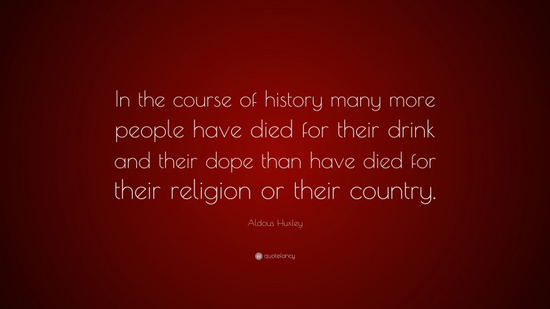 Aldous Huxley Quote: “In the course of history many more people have died for their drink and their dope than have died for their religion or their country.”