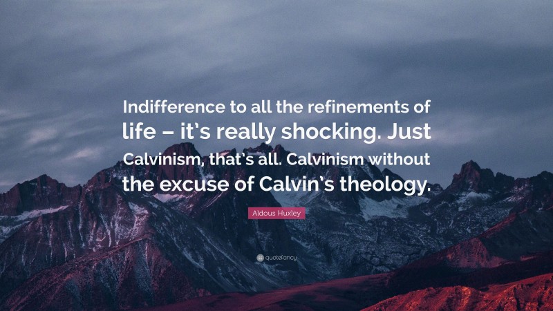 Aldous Huxley Quote: “Indifference to all the refinements of life – it’s really shocking. Just Calvinism, that’s all. Calvinism without the excuse of Calvin’s theology.”
