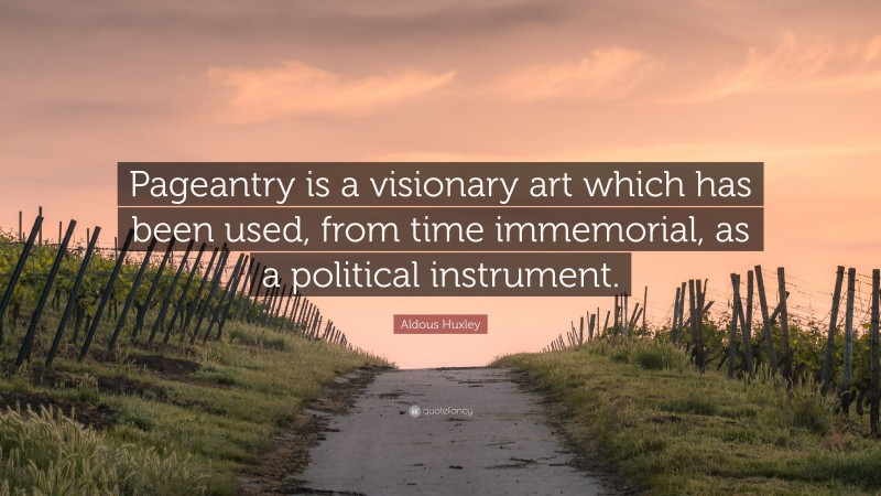 Aldous Huxley Quote: “Pageantry is a visionary art which has been used, from time immemorial, as a political instrument.”
