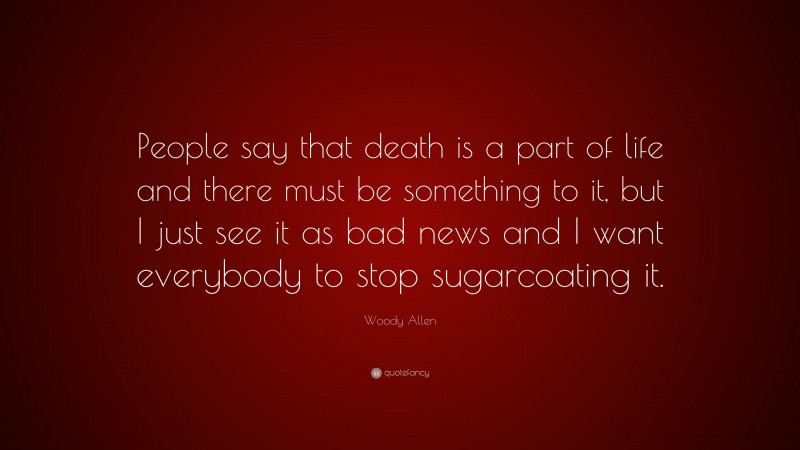 Woody Allen Quote: “People say that death is a part of life and there must be something to it, but I just see it as bad news and I want everybody to stop sugarcoating it.”