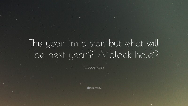 Woody Allen Quote: “This year I’m a star, but what will I be next year? A black hole?”
