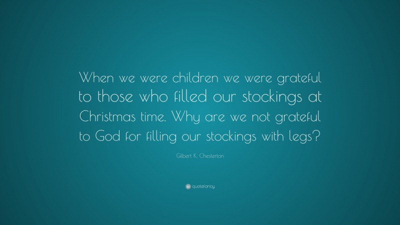 Gilbert K. Chesterton Quote: “When we were children we were grateful to those who filled our stockings at Christmas time. Why are we not grateful to God for filling our stockings with legs?”