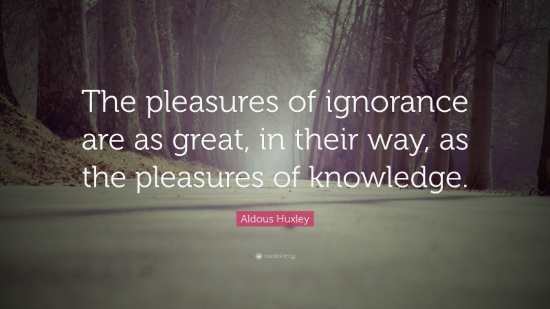 Aldous Huxley Quote: “The pleasures of ignorance are as great, in their way, as the pleasures of knowledge.”
