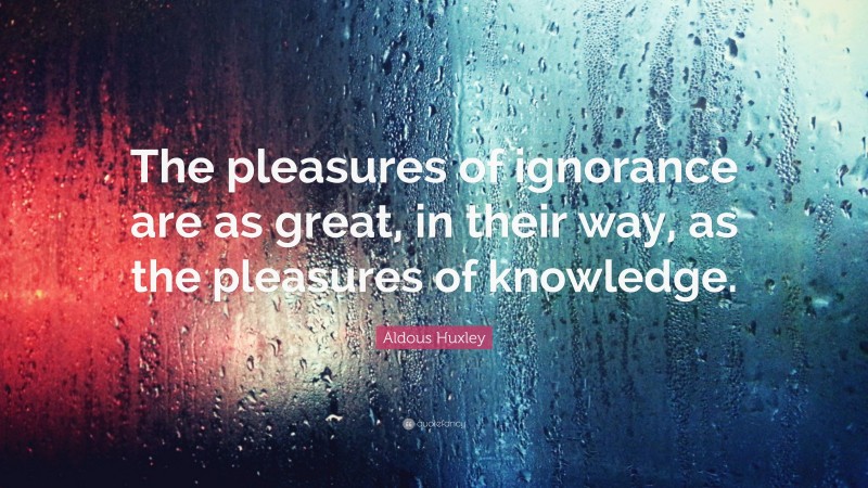 Aldous Huxley Quote: “The pleasures of ignorance are as great, in their way, as the pleasures of knowledge.”