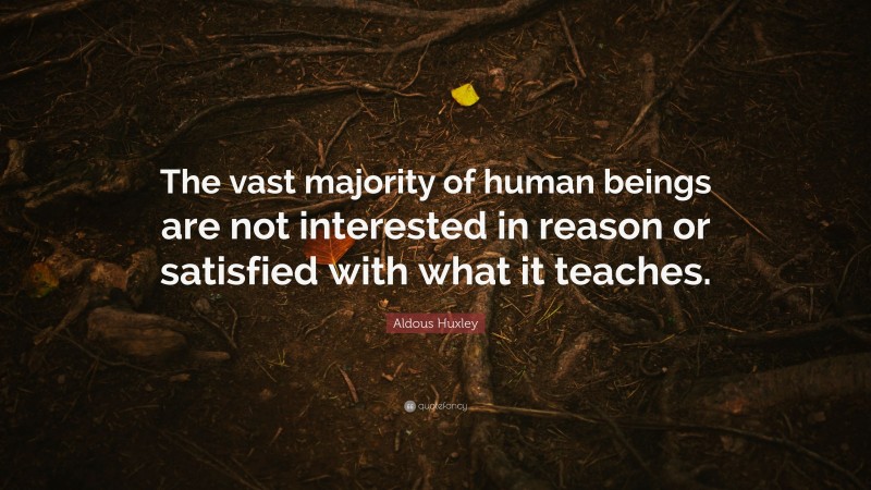 Aldous Huxley Quote: “The vast majority of human beings are not interested in reason or satisfied with what it teaches.”