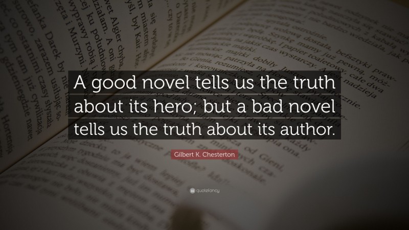 Gilbert K. Chesterton Quote: “A good novel tells us the truth about its hero; but a bad novel tells us the truth about its author.”