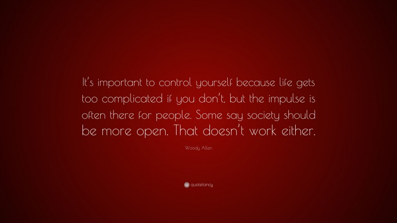 Woody Allen Quote: “It’s important to control yourself because life gets too complicated if you don’t, but the impulse is often there for people. Some say society should be more open. That doesn’t work either.”