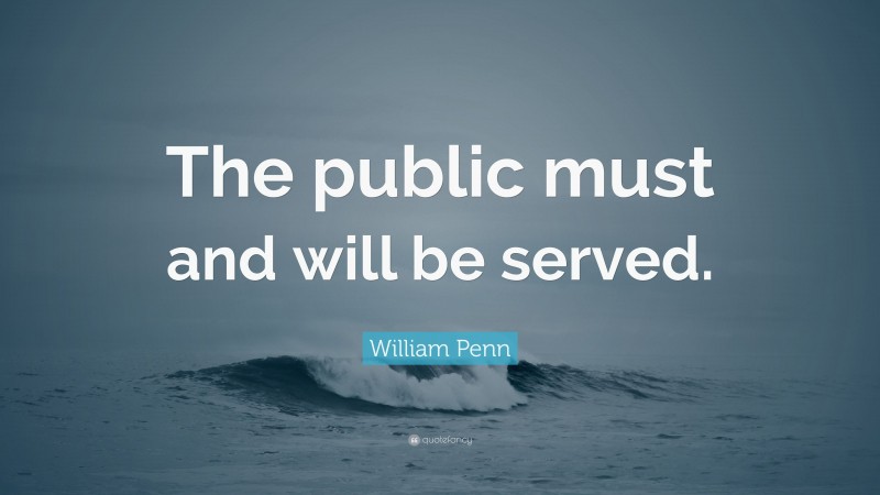 William Penn Quote: “The public must and will be served.”