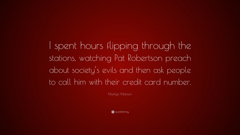 Marilyn Manson Quote: “I spent hours flipping through the stations, watching Pat Robertson preach about society’s evils and then ask people to call him with their credit card number.”