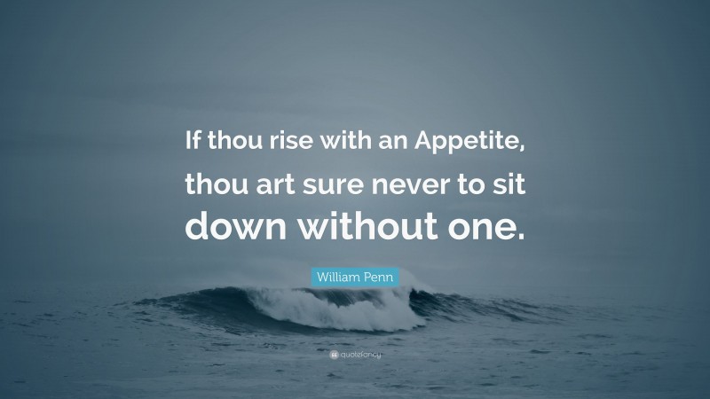 William Penn Quote: “If thou rise with an Appetite, thou art sure never to sit down without one.”