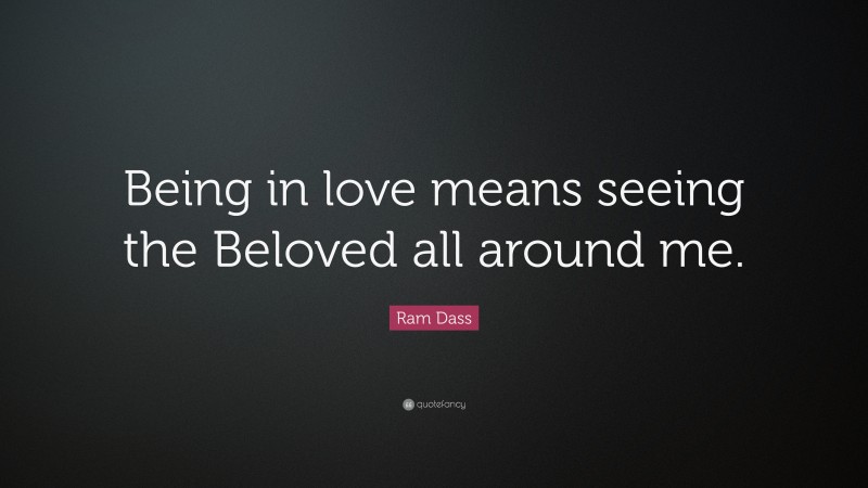 Ram Dass Quote: “Being in love means seeing the Beloved all around me.”