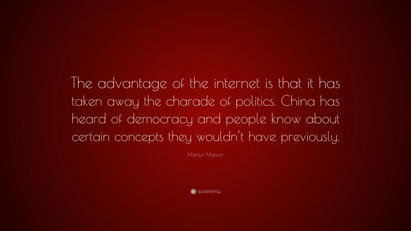 Marilyn Manson Quote: “The advantage of the internet is that it has taken away the charade of politics. China has heard of democracy and people know about certain concepts they wouldn’t have previously.”