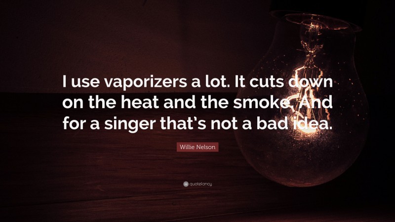 Willie Nelson Quote: “I use vaporizers a lot. It cuts down on the heat and the smoke. And for a singer that’s not a bad idea.”