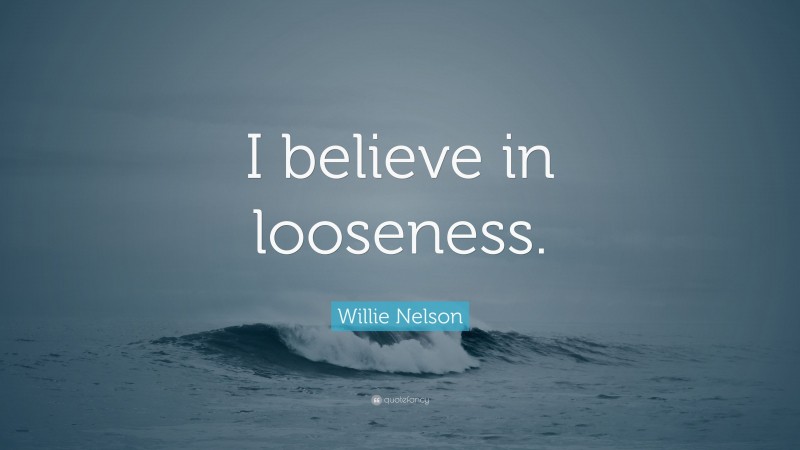 Willie Nelson Quote: “I believe in looseness.”