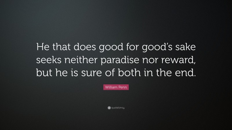 William Penn Quote: “He that does good for good’s sake seeks neither paradise nor reward, but he is sure of both in the end.”