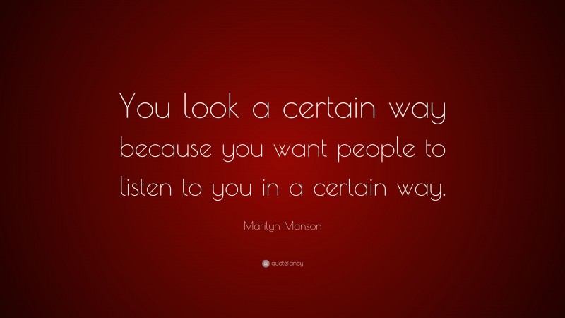 Marilyn Manson Quote: “You look a certain way because you want people to listen to you in a certain way.”