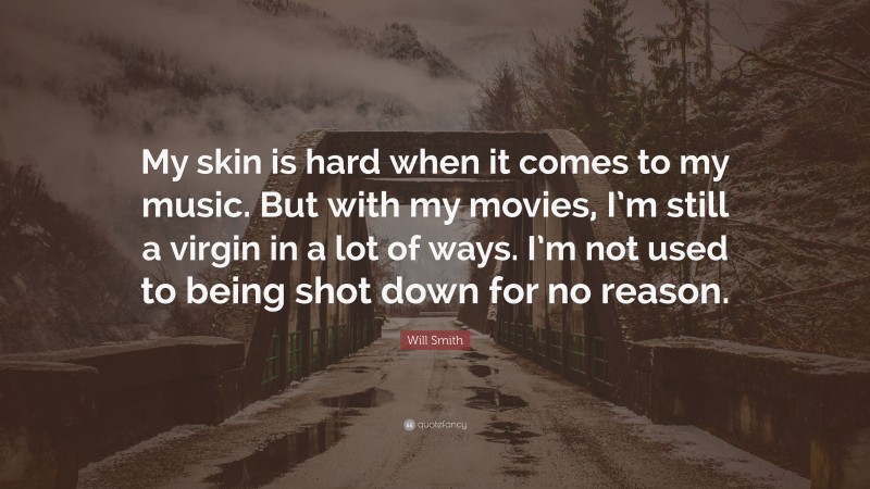 Will Smith Quote: “My skin is hard when it comes to my music. But with my movies, I’m still a virgin in a lot of ways. I’m not used to being shot down for no reason.”