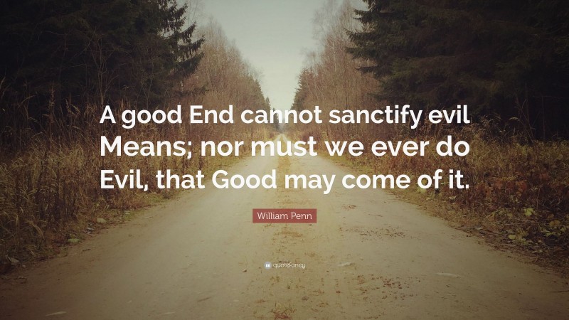 William Penn Quote: “A good End cannot sanctify evil Means; nor must we ever do Evil, that Good may come of it.”