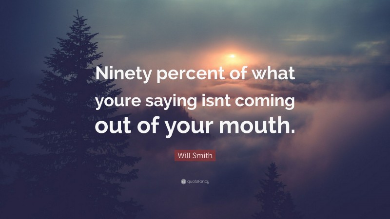 Will Smith Quote: “Ninety percent of what youre saying isnt coming out of your mouth.”