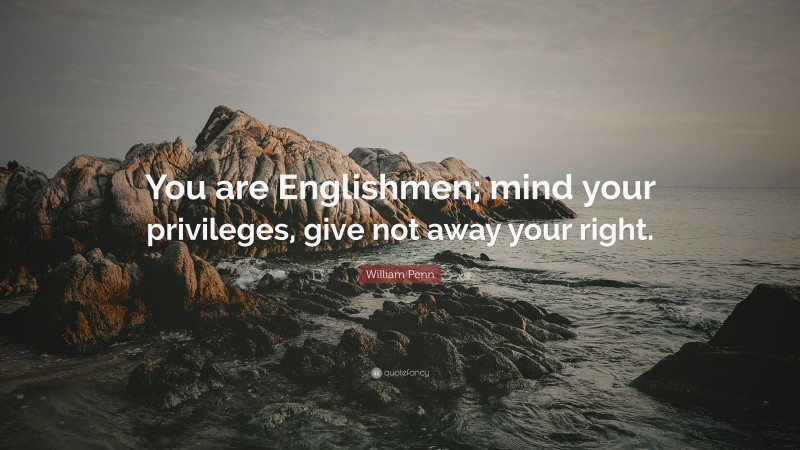 William Penn Quote: “You are Englishmen; mind your privileges, give not away your right.”