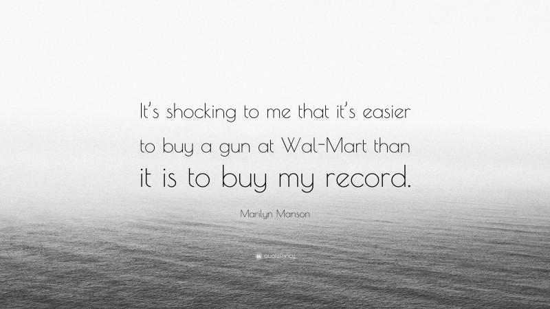 Marilyn Manson Quote: “It’s shocking to me that it’s easier to buy a gun at Wal-Mart than it is to buy my record.”